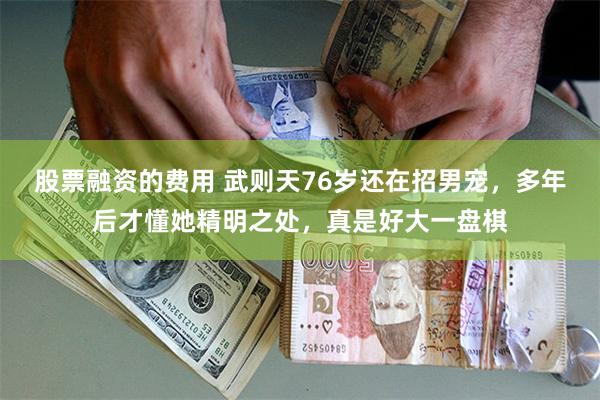 股票融资的费用 武则天76岁还在招男宠，多年后才懂她精明之处，真是好大一盘棋