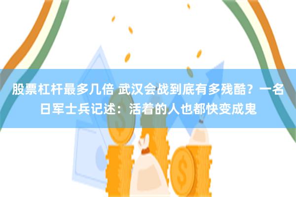 股票杠杆最多几倍 武汉会战到底有多残酷？一名日军士兵记述：活着的人也都快变成鬼