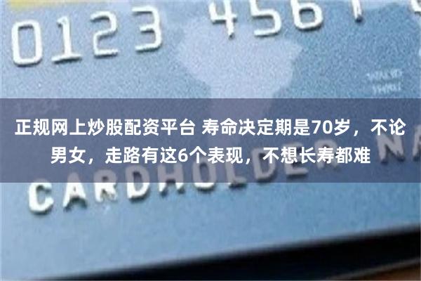 正规网上炒股配资平台 寿命决定期是70岁，不论男女，走路有这6个表现，不想长寿都难