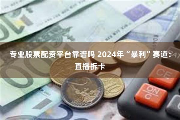 专业股票配资平台靠谱吗 2024年“暴利”赛道：直播拆卡