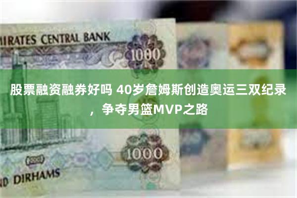 股票融资融券好吗 40岁詹姆斯创造奥运三双纪录，争夺男篮MVP之路
