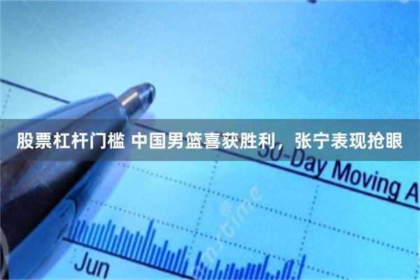 股票杠杆门槛 中国男篮喜获胜利,张宁表现抢眼