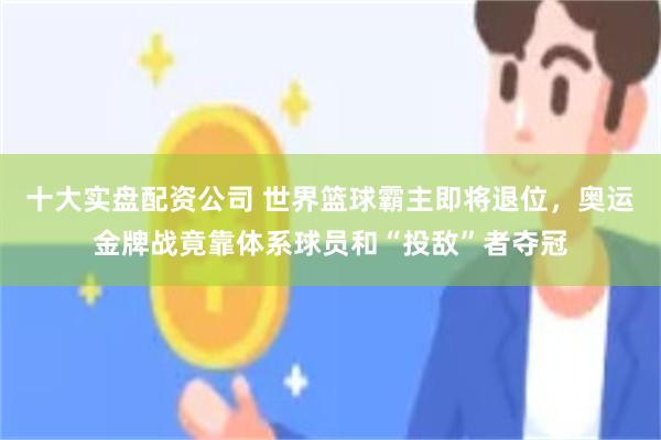 十大实盘配资公司 世界篮球霸主即将退位，奥运金牌战竟靠体系球员和“投敌”者夺冠