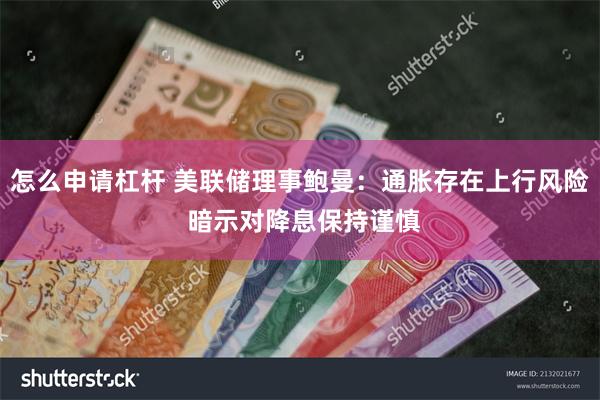 怎么申请杠杆 美联储理事鲍曼：通胀存在上行风险 暗示对降息保持谨慎
