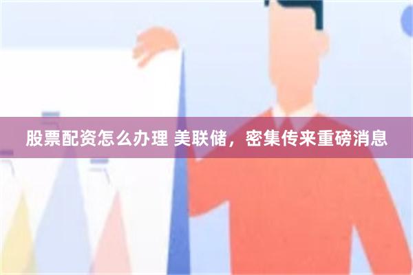 股票配资怎么办理 美联储，密集传来重磅消息