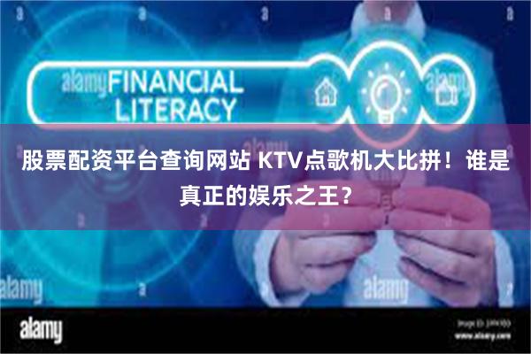 股票配资平台查询网站 KTV点歌机大比拼！谁是真正的娱乐之王？