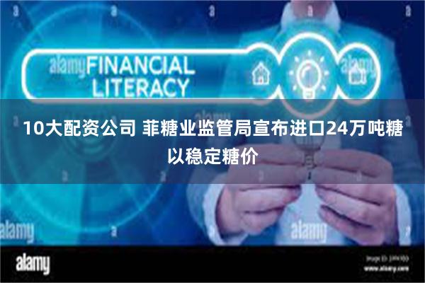 10大配资公司 菲糖业监管局宣布进口24万吨糖以稳定糖价