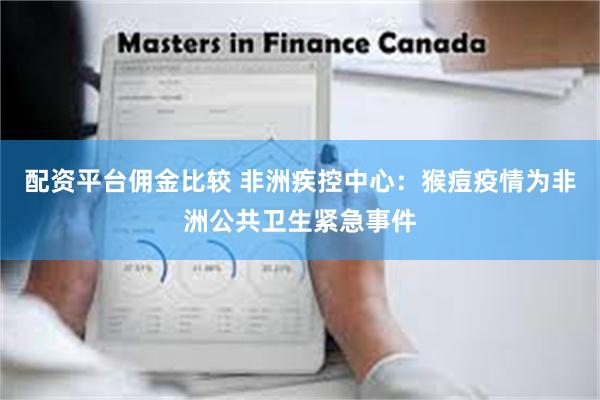 配资平台佣金比较 非洲疾控中心：猴痘疫情为非洲公共卫生紧急事件