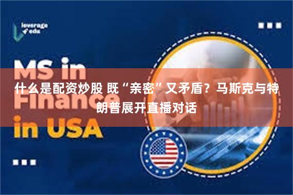 什么是配资炒股 既“亲密”又矛盾？马斯克与特朗普展开直播对话