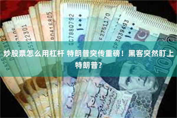 炒股票怎么用杠杆 特朗普突传重磅！黑客突然盯上特朗普？