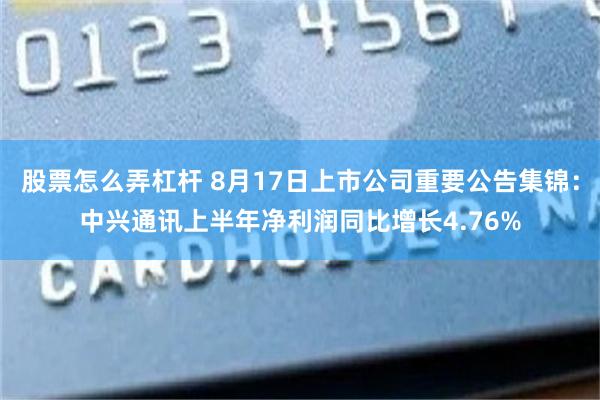 股票怎么弄杠杆 8月17日上市公司重要公告集锦：中兴通讯上半年净利润同比增长4.76%