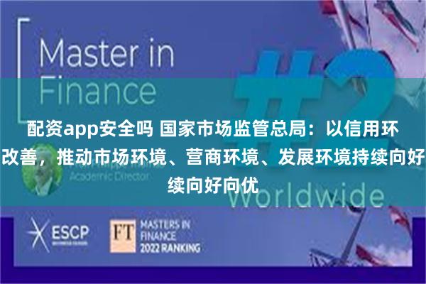 配资app安全吗 国家市场监管总局：以信用环境的改善，推动市场环境、营商环境、发展环境持续向好向优