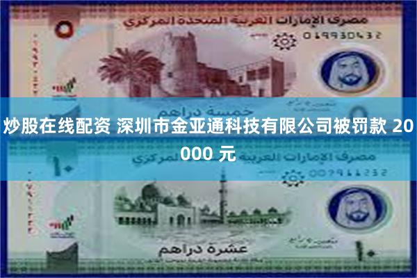 炒股在线配资 深圳市金亚通科技有限公司被罚款 20000 元