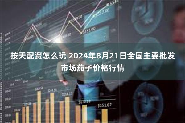 按天配资怎么玩 2024年8月21日全国主要批发市场茄子价格行情
