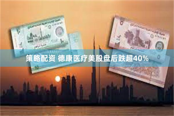 策略配资 德康医疗美股盘后跌超40%