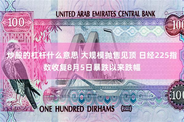 炒股的杠杆什么意思 大规模抛售见顶 日经225指数收复8月5日暴跌以来跌幅