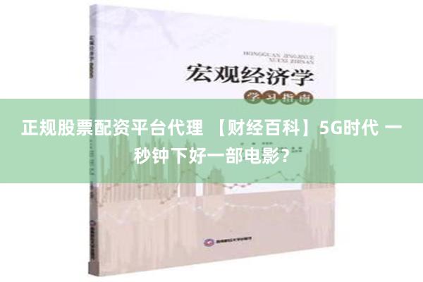 正规股票配资平台代理 【财经百科】5G时代 一秒钟下好一部电影？