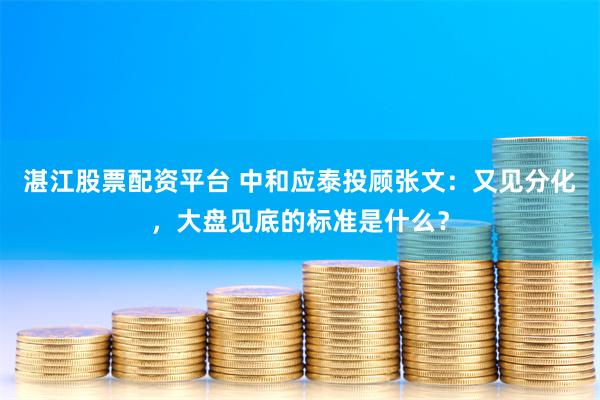 湛江股票配资平台 中和应泰投顾张文：又见分化，大盘见底的标准是什么？