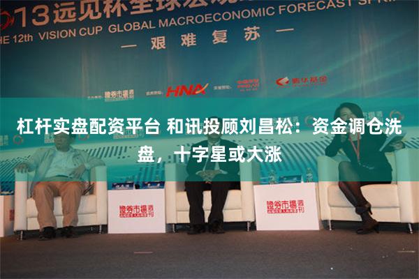 杠杆实盘配资平台 和讯投顾刘昌松：资金调仓洗盘，十字星或大涨