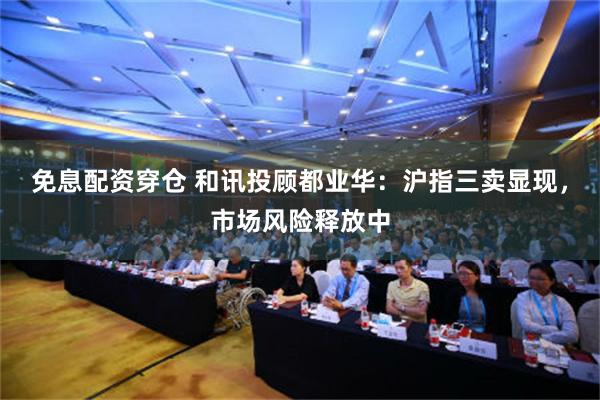 免息配资穿仓 和讯投顾都业华：沪指三卖显现，市场风险释放中