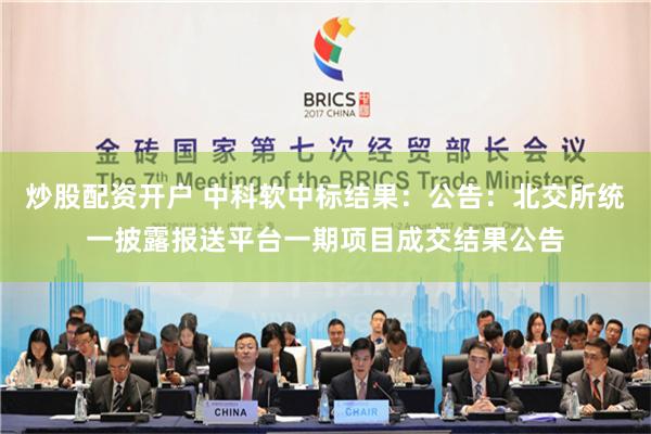 炒股配资开户 中科软中标结果：公告：北交所统一披露报送平台一期项目成交结果公告