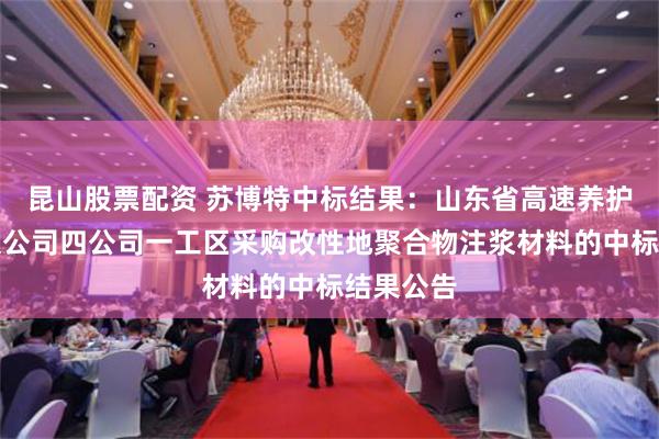 昆山股票配资 苏博特中标结果：山东省高速养护集团有限公司四公司一工区采购改性地聚合物注浆材料的中标结果公告