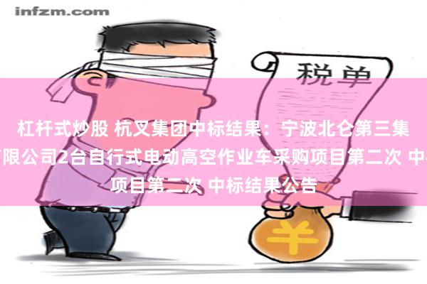 杠杆式炒股 杭叉集团中标结果：宁波北仑第三集装箱码头有限公司2台自行式电动高空作业车采购项目第二次 中标结果公告