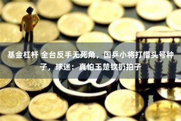 基金杠杆 全台反手无死角，国乒小将打懵头号种子，球迷：真怕王楚钦扔拍子