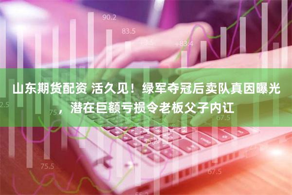 山东期货配资 活久见！绿军夺冠后卖队真因曝光，潜在巨额亏损令老板父子内讧