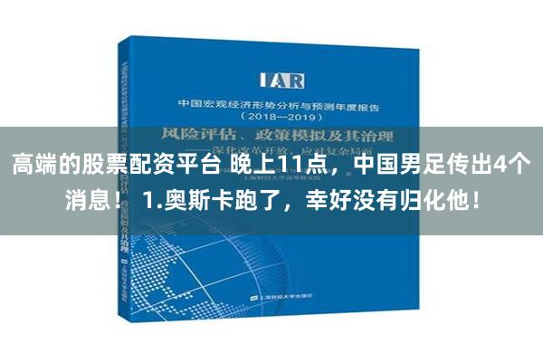 高端的股票配资平台 晚上11点，中国男足传出4个消息！ 1.奥斯卡跑了，幸好没有归化他！