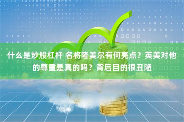 什么是炒股杠杆 名将隆美尔有何亮点？英美对他的尊重是真的吗？背后目的很丑陋