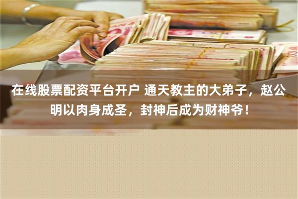 在线股票配资平台开户 通天教主的大弟子，赵公明以肉身成圣，封神后成为财神爷！