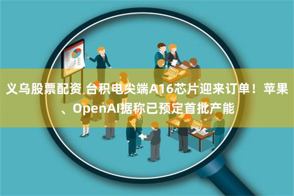 义乌股票配资 台积电尖端A16芯片迎来订单！苹果、OpenAI据称已预定首批产能