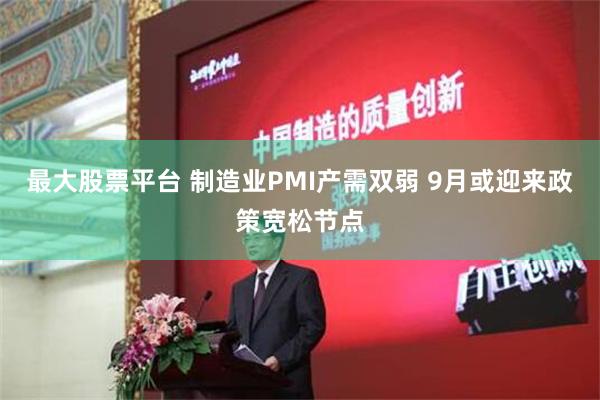 最大股票平台 制造业PMI产需双弱 9月或迎来政策宽松节点