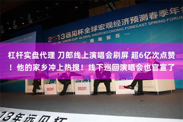 杠杆实盘代理 刀郎线上演唱会刷屏 超6亿次点赞！他的家乡冲上热搜！线下巡回演唱会也官宣了