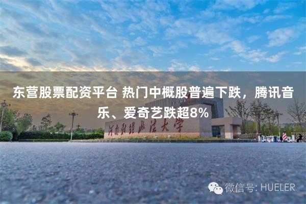 东营股票配资平台 热门中概股普遍下跌，腾讯音乐、爱奇艺跌超8%