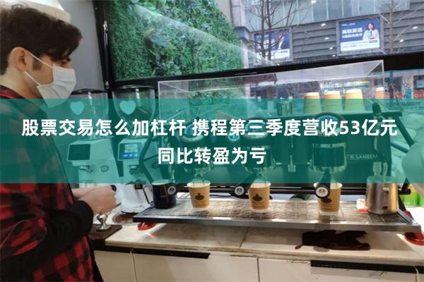 股票交易怎么加杠杆 携程第三季度营收53亿元 同比转盈为亏