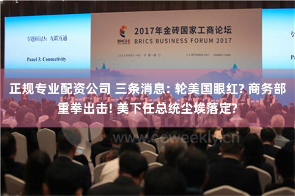 正规专业配资公司 三条消息: 轮美国眼红? 商务部重拳出击! 美下任总统尘埃落定?