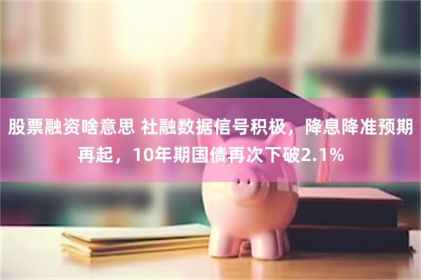 股票融资啥意思 社融数据信号积极，降息降准预期再起，10年期国债再次下破2.1%