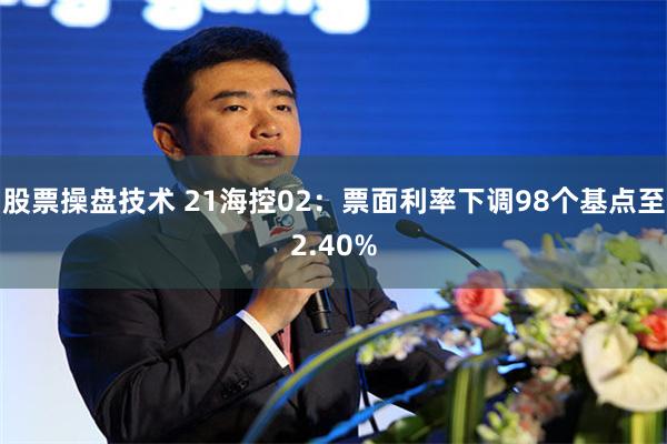 股票操盘技术 21海控02：票面利率下调98个基点至2.40%
