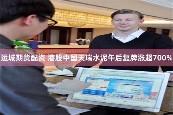 运城期货配资 港股中国天瑞水泥午后复牌涨超700%
