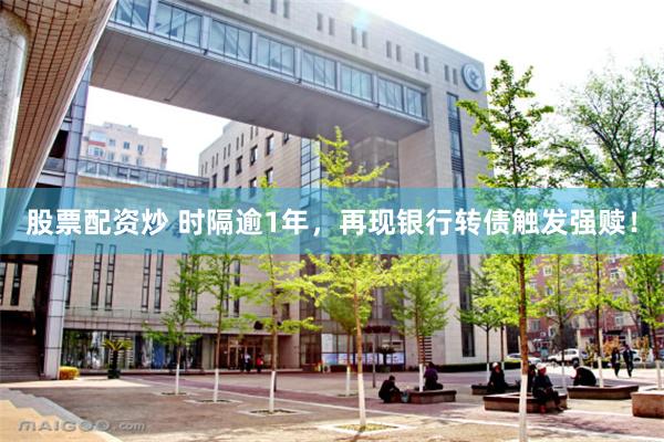 股票配资炒 时隔逾1年，再现银行转债触发强赎！