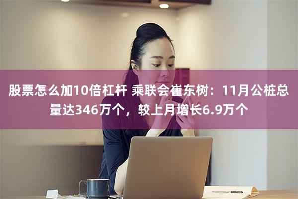 股票怎么加10倍杠杆 乘联会崔东树：11月公桩总量达346万个，较上月增长6.9万个