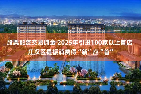 股票配资交易佣金 2025年引进100家以上首店 江汉区提振消费得“新”应“首”