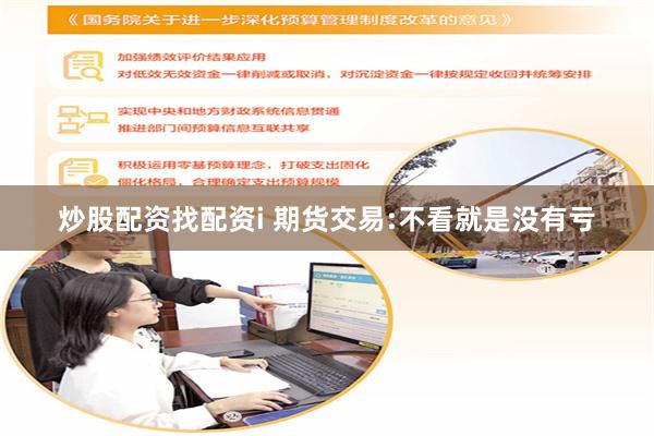 炒股配资找配资i 期货交易:不看就是没有亏