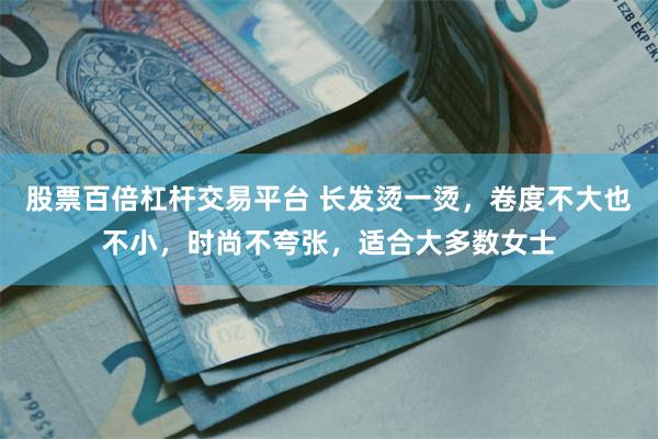 股票百倍杠杆交易平台 长发烫一烫，卷度不大也不小，时尚不夸张，适合大多数女士