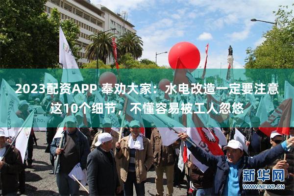2023配资APP 奉劝大家：水电改造一定要注意这10个细节，不懂容易被工人忽悠