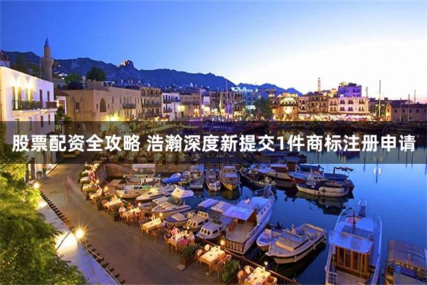 股票配资全攻略 浩瀚深度新提交1件商标注册申请
