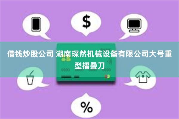 借钱炒股公司 湖南琛然机械设备有限公司大号重型摺叠刀