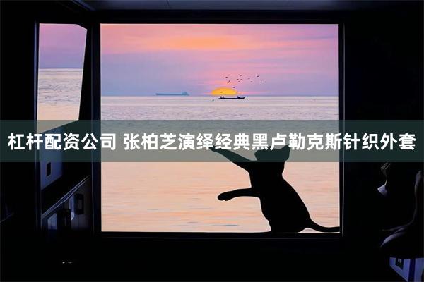 杠杆配资公司 张柏芝演绎经典黑卢勒克斯针织外套